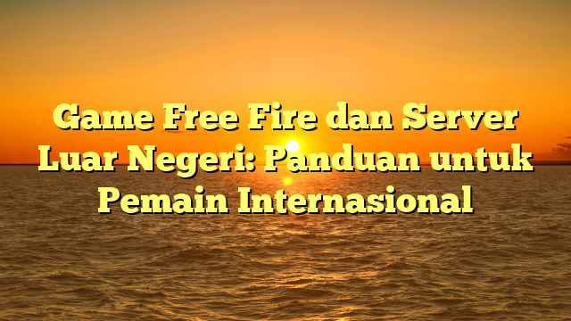 Game Free Fire dan Server Luar Negeri: Panduan untuk Pemain Internasional