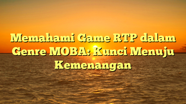 Memahami Game RTP dalam Genre MOBA: Kunci Menuju Kemenangan