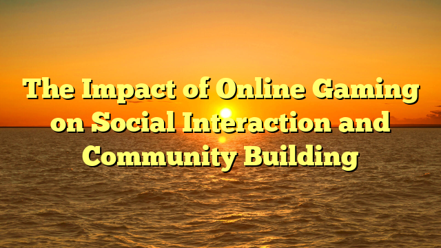 The Impact of Online Gaming on Social Interaction and Community Building