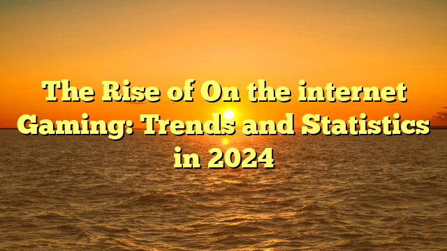 The Rise of On the internet Gaming: Trends and Statistics in 2024