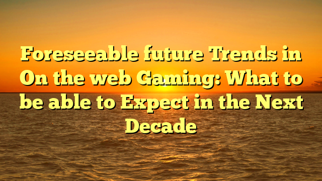 Foreseeable future Trends in On the web Gaming: What to be able to Expect in the Next Decade