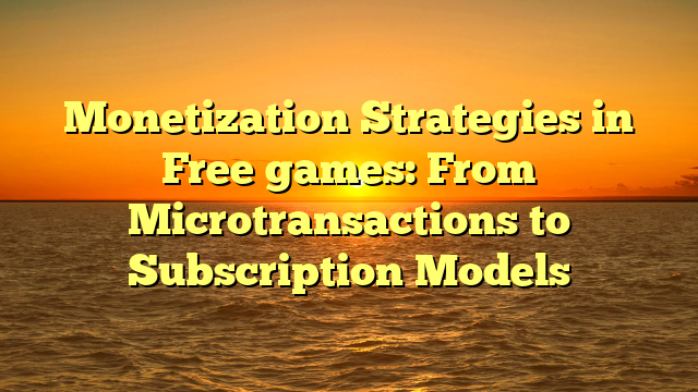 Monetization Strategies in Free games: From Microtransactions to Subscription Models