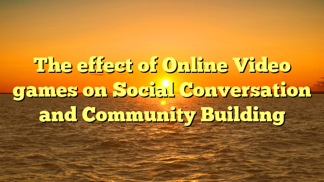 The effect of Online Video games on Social Conversation and Community Building