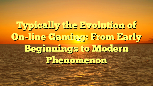 Typically the Evolution of On-line Gaming: From Early Beginnings to Modern Phenomenon