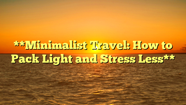 **Minimalist Travel: How to Pack Light and Stress Less**